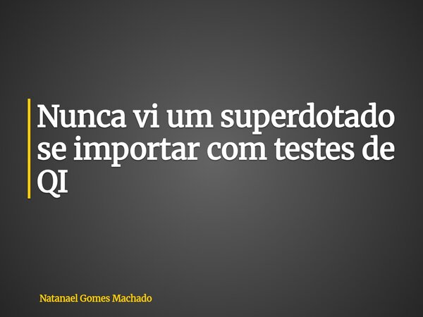 Nunca vi um superdotado se importar com testes de QI... Frase de Natanael Gomes Machado.
