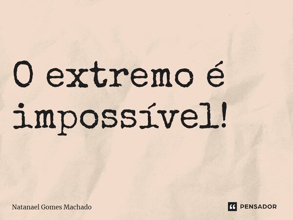 ⁠O extremo é impossível!... Frase de Natanael Gomes Machado.