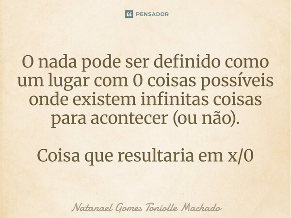O nada pode ser definido como um lugar com 0 coisas possíveis onde existem infinitas coisas para acontecer (ou não). Coisa que resultaria em x/0... Frase de Natanael Gomes Toniolle Machado.