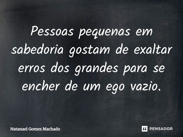 ⁠⁠Pessoas pequenas em sabedoria gostam de exaltar erros dos grandes para se encher de um ego vazio.... Frase de Natanael Gomes Machado.