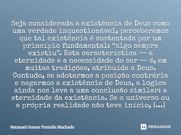 ⁠Seja considerada a existência de Deus como uma verdade inquestionável, perceberemos que tal existência é sustentada por um princípio fundamental: “algo sempre ... Frase de Natanael Gomes Toniolle Machado.