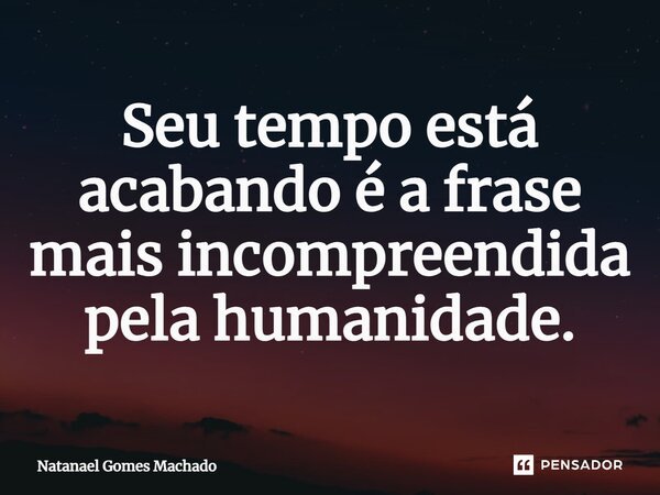 ⁠Seu tempo está acabando é a frase mais incompreendida pela humanidade.... Frase de Natanael Gomes Machado.