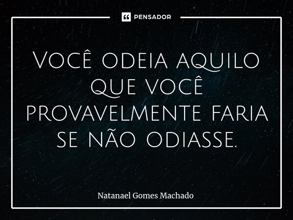 ⁠Você odeia aquilo que você provavelmente faria se não odiasse.... Frase de Natanael Gomes Machado.