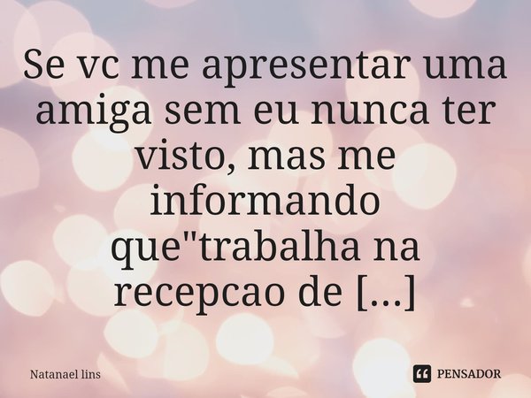 ⁠Se vc me apresentar uma amiga sem eu nunca ter visto, mas me informando que "trabalha na recepcao de academia" eu já quero!... Frase de Natanael lins.
