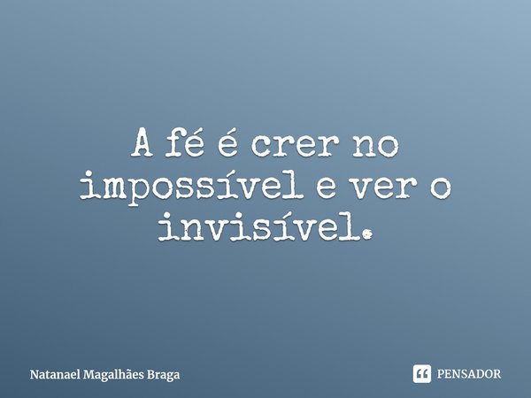 ⁠A fé é crer no impossível e ver o invisível.... Frase de Natanael Magalhães Braga.