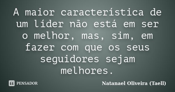 A maior característica de um líder não está em ser o melhor, mas, sim, em fazer com que os seus seguidores sejam melhores.... Frase de Natanael Oliveira (Taell).