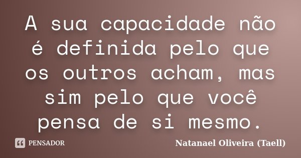 A sua capacidade não é definida pelo que os outros acham, mas sim pelo que você pensa de si mesmo.... Frase de Natanael Oliveira (Taell).
