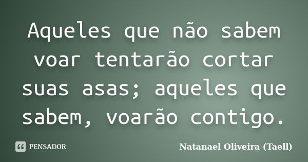 Aqueles que não sabem voar tentarão cortar suas asas; aqueles que sabem, voarão contigo.... Frase de Natanael Oliveira (Taell).