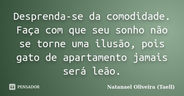Desprenda-se da comodidade. Faça com que seu sonho não se torne uma ilusão, pois gato de apartamento jamais será leão.... Frase de Natanael Oliveira (Taell).