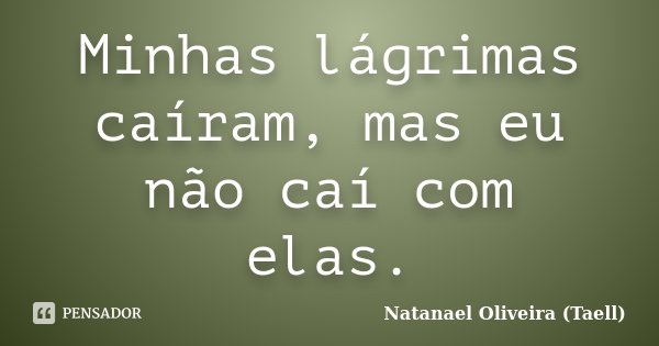 Minhas lágrimas caíram, mas eu não caí com elas.... Frase de Natanael Oliveira (Taell).