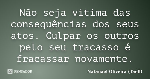 Não seja vítima das consequências dos seus atos. Culpar os outros pelo seu fracasso é fracassar novamente.... Frase de Natanael Oliveira (Taell).