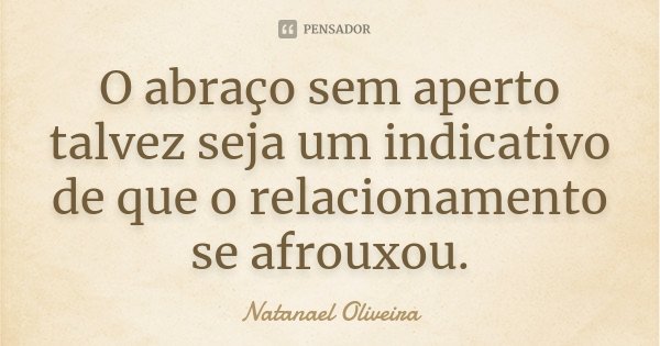 O abraço sem aperto talvez seja um indicativo de que o relacionamento se afrouxou.... Frase de Natanael Oliveira.