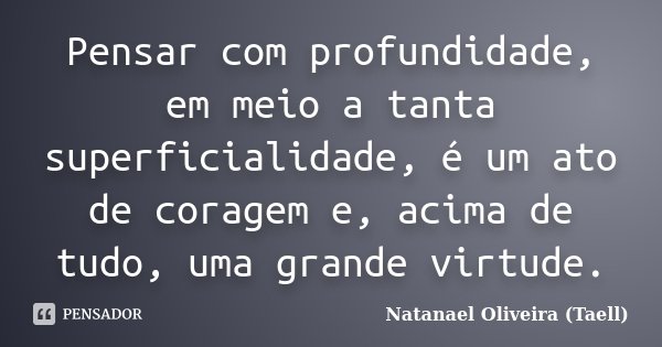 Pensar com profundidade, em meio a tanta superficialidade, é um ato de coragem e, acima de tudo, uma grande virtude.... Frase de Natanael Oliveira (Taell).