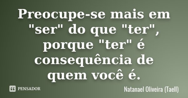 Preocupe-se mais em "ser" do que "ter", porque "ter" é consequência de quem você é.... Frase de Natanael Oliveira (Taell).