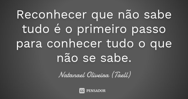 Reconhecer que não sabe tudo é o primeiro passo para conhecer tudo o que não se sabe.... Frase de Natanael Oliveira (Taell).