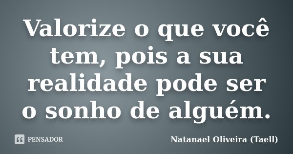 Valorize o que você tem, pois a sua realidade pode ser o sonho de alguém.... Frase de Natanael Oliveira (Taell).
