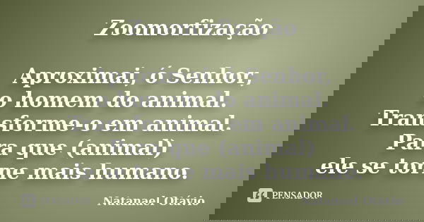 Zoomorfização Aproximai, ó Senhor, o homem do animal. Transforme-o em animal. Para que (animal) ele se torne mais humano.... Frase de Natanael Otávio.