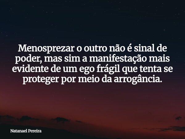 Menosprezar o outro não é sinal de poder, mas sim a manifestação mais evidente de um ego frágil que tenta se proteger por meio da arrogância.... Frase de Natanael Pereira.