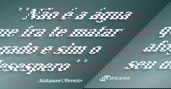 ``Não é a água que ira te matar afogado e sim o seu desespero``... Frase de Natanael Pereira.