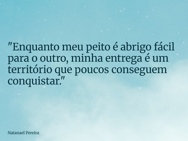 "Enquanto meu peito é abrigo fácil para o outro, minha entrega é um território que poucos conseguem conquistar."... Frase de Natanael Pereira.