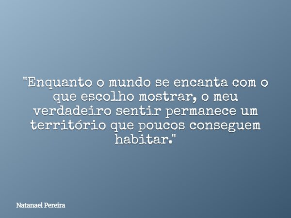 "Enquanto o mundo se encanta com o que escolho mostrar, o meu verdadeiro sentir permanece um território que poucos conseguem habitar."... Frase de Natanael Pereira.