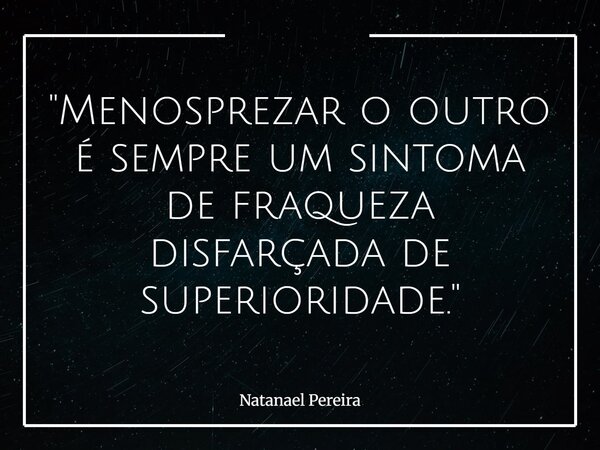 "Menosprezar o outro é sempre um sintoma de fraqueza disfarçada de superioridade."... Frase de Natanael Pereira.