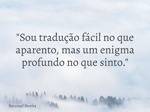 "Sou tradução fácil no que aparento, mas um enigma profundo no que sinto."... Frase de Natanael Pereira.