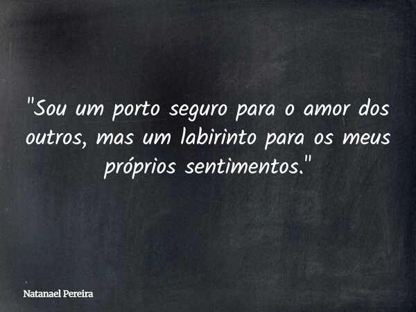 "Sou um porto seguro para o amor dos outros, mas um labirinto para os meus próprios sentimentos."... Frase de Natanael Pereira.