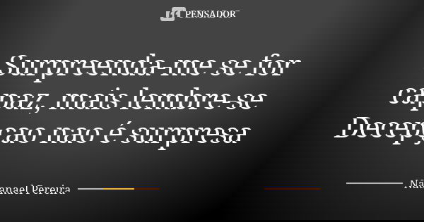 Surpreenda-me se for capaz, mais lembre-se Decepçao nao é surpresa... Frase de Natanael pereira.