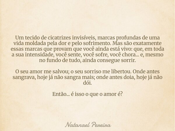 Um tecido de cicatrizes invisíveis, marcas profundas de uma vida moldada pela dor e pelo sofrimento. Mas são exatamente essas marcas que provam que você ainda e... Frase de Natanael Pereira.