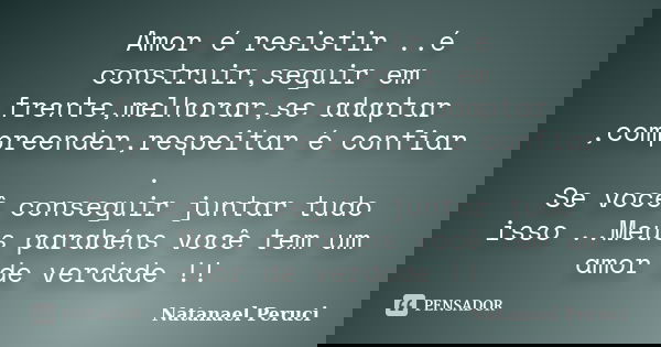 Amor é resistir ..é construir,seguir em frente,melhorar,se adaptar ,compreender,respeitar é confiar . Se você conseguir juntar tudo isso ..Meus parabéns você te... Frase de Natanael Peruci.