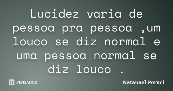 Lucidez varia de pessoa pra pessoa ,um louco se diz normal e uma pessoa normal se diz louco .... Frase de Natanael Peruci.