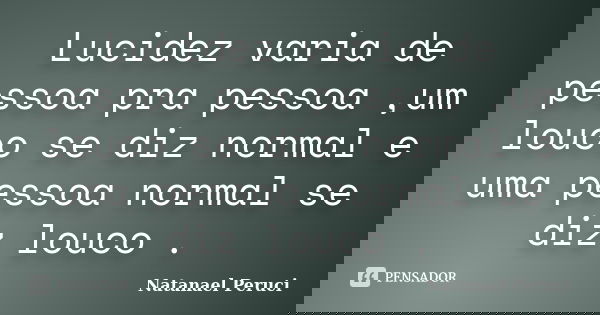Lucidez varia de pessoa pra pessoa ,um louco se diz normal e uma pessoa normal se diz louco .... Frase de Natanael Peruci.