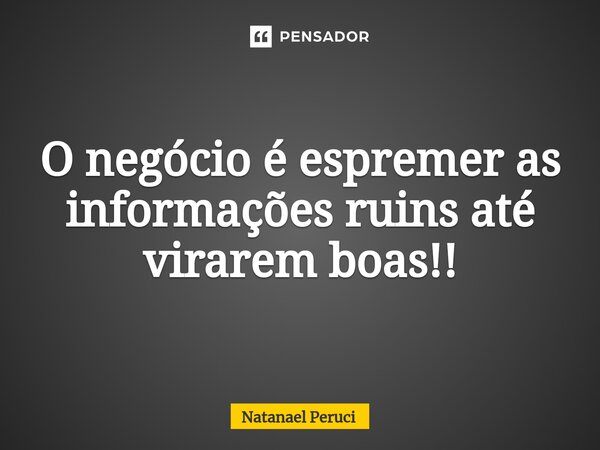 ⁠O negócio é espremer as informações ruins até virarem boas!!... Frase de Natanael Peruci.