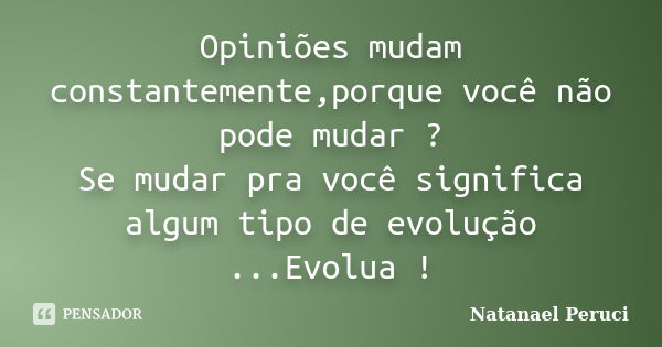 Opiniões mudam constantemente,porque você não pode mudar ? Se mudar pra você significa algum tipo de evolução ...Evolua !... Frase de Natanael Peruci.