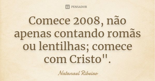 Comece 2008, não apenas contando romãs ou lentilhas; comece com Cristo".... Frase de Natanael Ribeiro.
