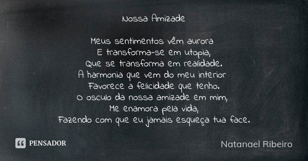 Nossa Amizade Meus sentimentos vêm aurora E transforma-se em utopia, Que se transforma em realidade. A harmonia que vem do meu interior Favorece a felicidade qu... Frase de Natanael Ribeiro.