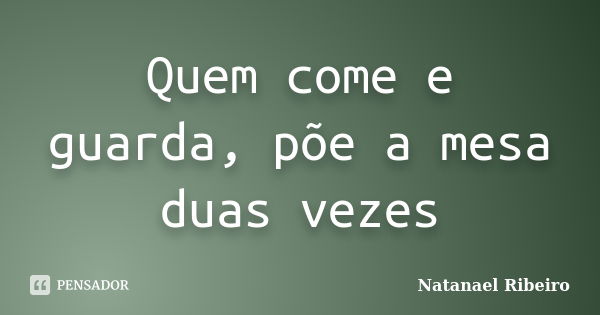 Quem come e guarda, põe a mesa duas vezes... Frase de Natanael Ribeiro.