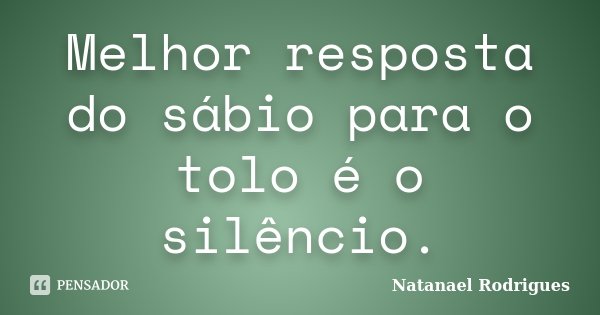 Melhor resposta do sábio para o tolo é o silêncio.... Frase de Natanael Rodrigues.