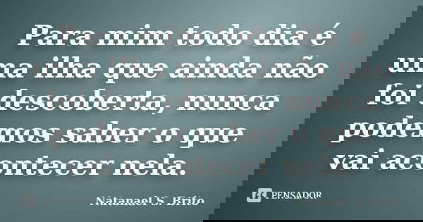 Para mim todo dia é uma ilha que ainda não foi descoberta, nunca podemos saber o que vai acontecer nela.... Frase de Natanael S. Brito.