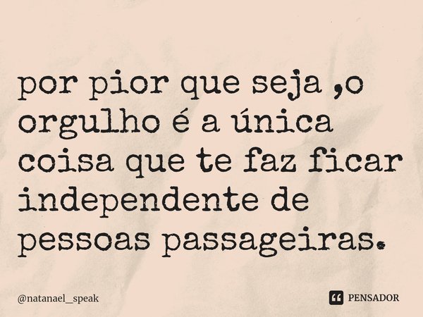 ⁠por pior que seja ,o orgulho é a única coisa que te faz ficar independente de pessoas passageiras.... Frase de natanael_speak.