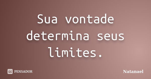 Sua vontade determina seus limites.... Frase de Natanael.