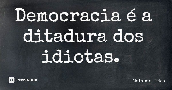 Democracia é a ditadura dos idiotas.... Frase de Natanael Teles.