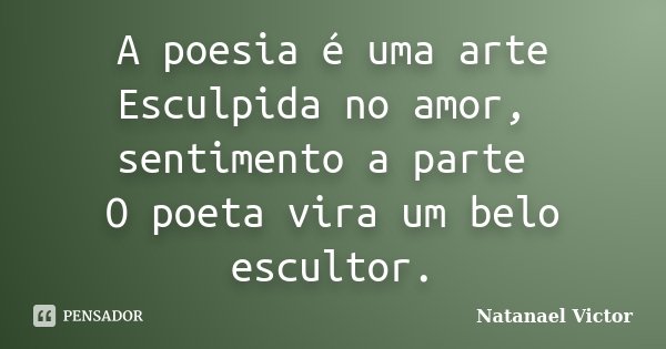 A poesia é uma arte Esculpida no amor, sentimento a parte O poeta vira um belo escultor.... Frase de Natanael Victor.