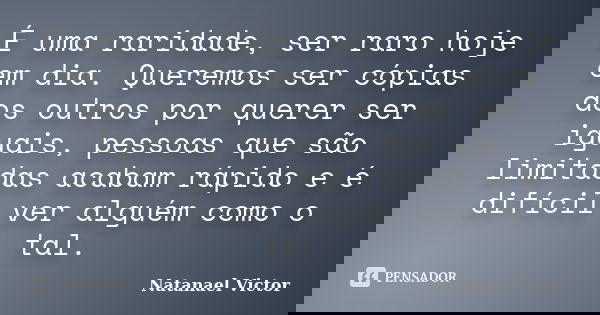 É uma raridade, ser raro hoje em dia. Queremos ser cópias dos outros por querer ser iguais, pessoas que são limitadas acabam rápido e é difícil ver alguém como ... Frase de Natanael Victor.