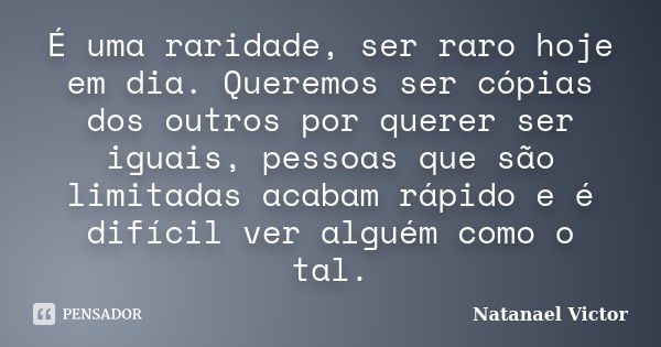 É uma raridade, ser raro hoje em dia. Queremos ser cópias dos outros por querer ser iguais, pessoas que são limitadas acabam rápido e é difícil ver alguém como ... Frase de Natanael Victor.