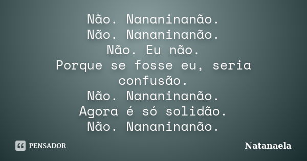 Não. Nananinanão. Não. Nananinanão. Não. Eu não. Porque se fosse eu, seria confusão. Não. Nananinanão. Agora é só solidão. Não. Nananinanão.... Frase de Natanaela.