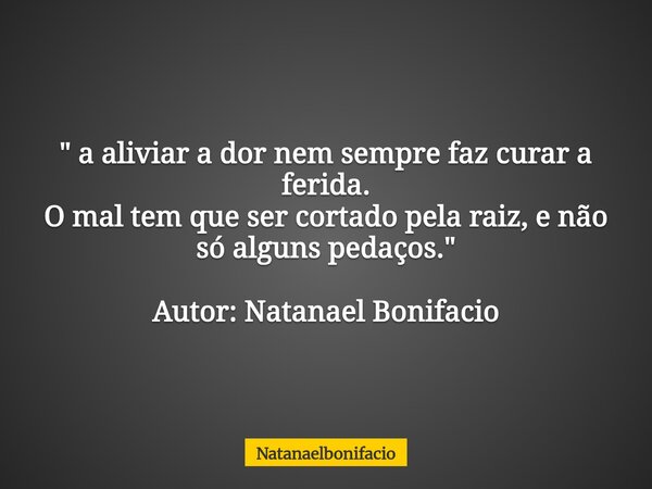 " a aliviar a dor nem sempre faz curar a ferida. O mal tem que ser cortado pela raiz, e não só alguns pedaços." Autor: Natanael Bonifacio... Frase de Natanaelbonifacio.