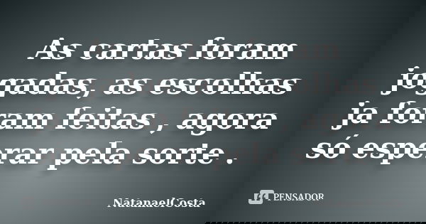 As cartas foram jogadas, as escolhas ja foram feitas , agora só esperar pela sorte .... Frase de NatanaelCosta.