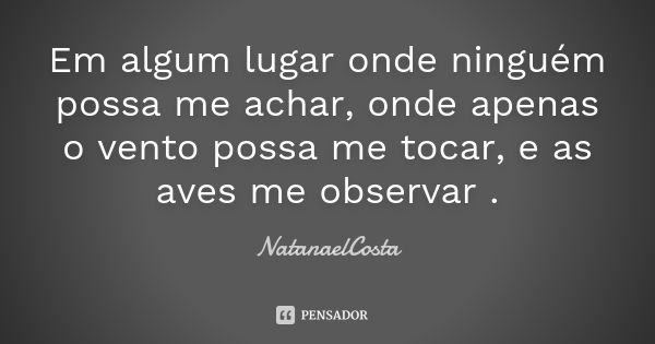 Em algum lugar onde ninguém possa me achar, onde apenas o vento possa me tocar, e as aves me observar .... Frase de NatanaelCosta.